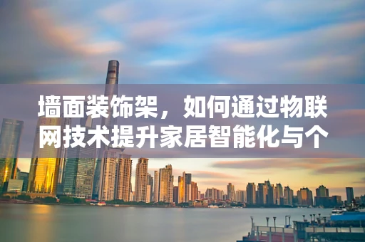 墙面装饰架，如何通过物联网技术提升家居智能化与个性化？