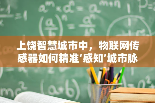 上饶智慧城市中，物联网传感器如何精准‘感知’城市脉动？