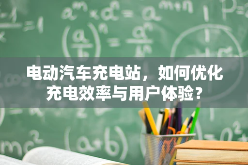 电动汽车充电站，如何优化充电效率与用户体验？