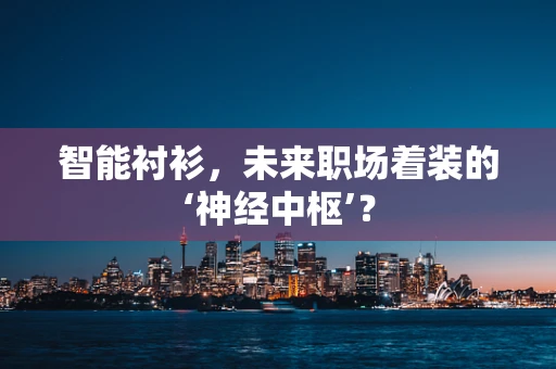 智能衬衫，未来职场着装的‘神经中枢’？