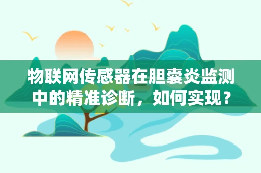 物联网传感器在胆囊炎监测中的精准诊断，如何实现？