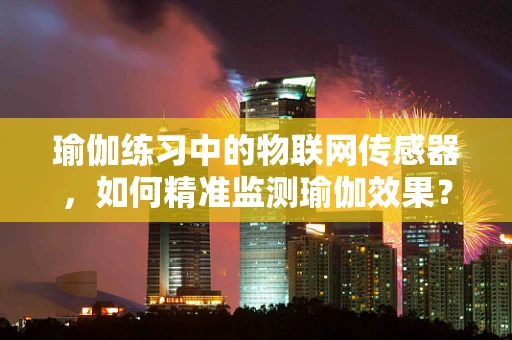 瑜伽练习中的物联网传感器，如何精准监测瑜伽效果？