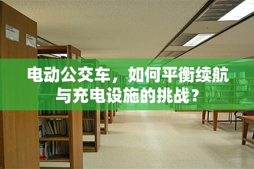 电动公交车，如何平衡续航与充电设施的挑战？