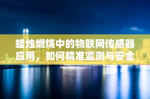 蜡烛燃烧中的物联网传感器应用，如何精准监测与安全预警？