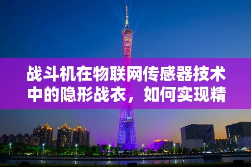 战斗机在物联网传感器技术中的隐形战衣，如何实现精准感知与决策？