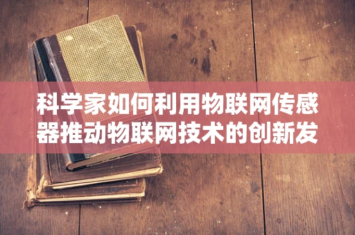 科学家如何利用物联网传感器推动物联网技术的创新发展？
