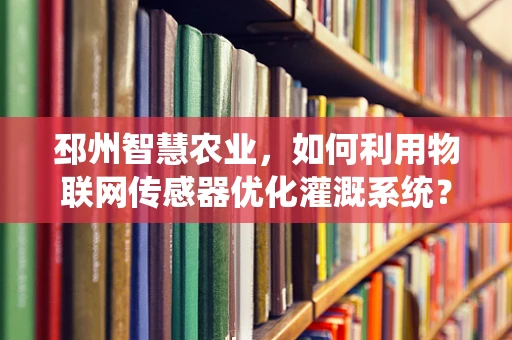 邳州智慧农业，如何利用物联网传感器优化灌溉系统？