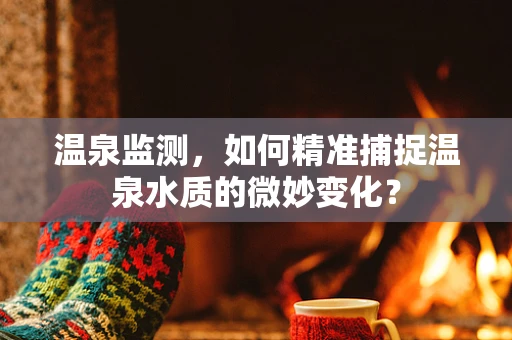 温泉监测，如何精准捕捉温泉水质的微妙变化？