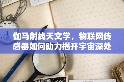 伽马射线天文学，物联网传感器如何助力揭开宇宙深处的秘密？