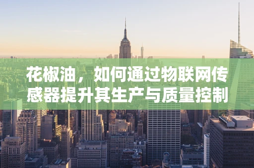 花椒油，如何通过物联网传感器提升其生产与质量控制？