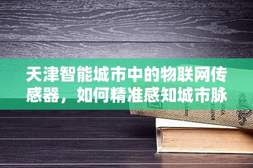 天津智能城市中的物联网传感器，如何精准感知城市脉搏？