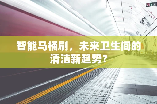 智能马桶刷，未来卫生间的清洁新趋势？