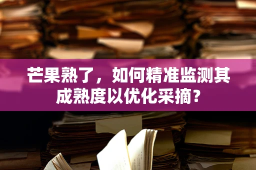 芒果熟了，如何精准监测其成熟度以优化采摘？