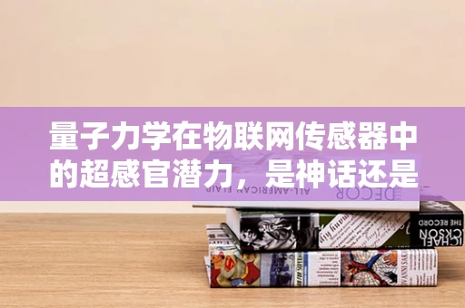 量子力学在物联网传感器中的超感官潜力，是神话还是现实？
