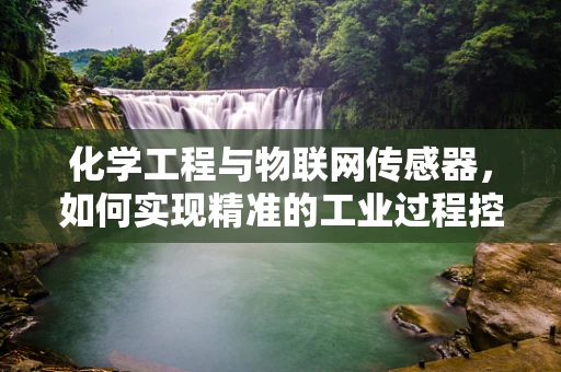 化学工程与物联网传感器，如何实现精准的工业过程控制？