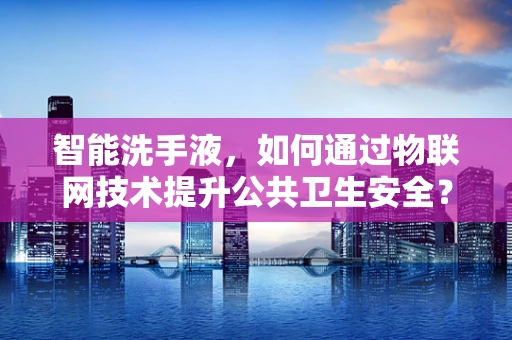 智能洗手液，如何通过物联网技术提升公共卫生安全？