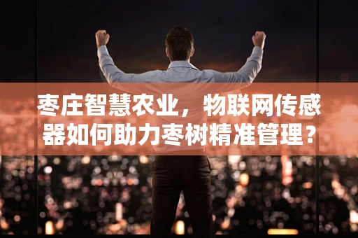 枣庄智慧农业，物联网传感器如何助力枣树精准管理？