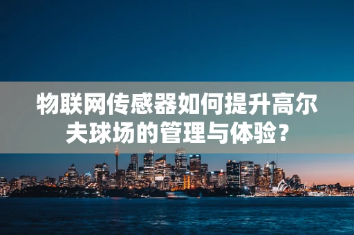 物联网传感器如何提升高尔夫球场的管理与体验？