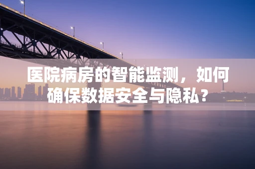 医院病房的智能监测，如何确保数据安全与隐私？