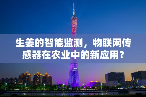 生姜的智能监测，物联网传感器在农业中的新应用？