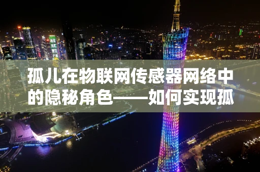 孤儿在物联网传感器网络中的隐秘角色——如何实现孤儿的精准识别与再利用？