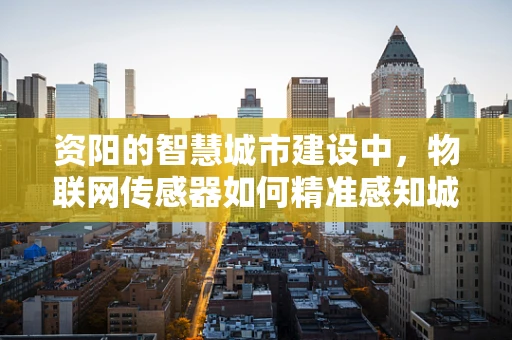 资阳的智慧城市建设中，物联网传感器如何精准感知城市脉搏？
