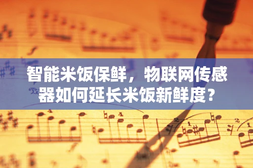 智能米饭保鲜，物联网传感器如何延长米饭新鲜度？