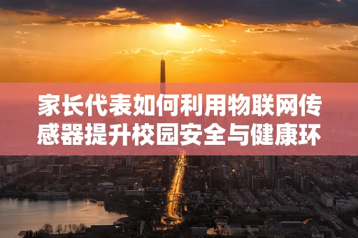 家长代表如何利用物联网传感器提升校园安全与健康环境？