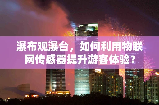 瀑布观瀑台，如何利用物联网传感器提升游客体验？