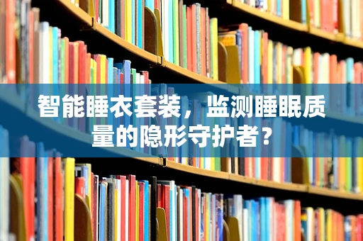 智能睡衣套装，监测睡眠质量的隐形守护者？