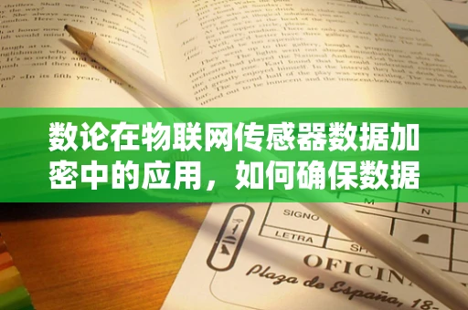 数论在物联网传感器数据加密中的应用，如何确保数据安全无虞？