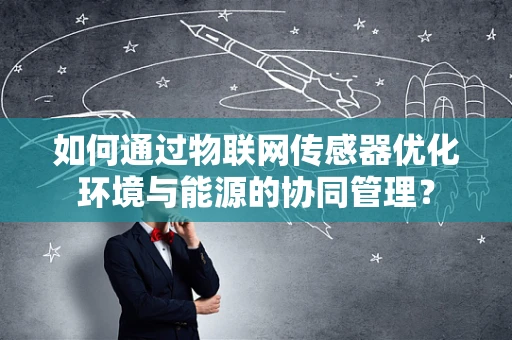 如何通过物联网传感器优化环境与能源的协同管理？