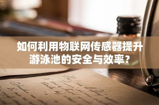 如何利用物联网传感器提升游泳池的安全与效率？