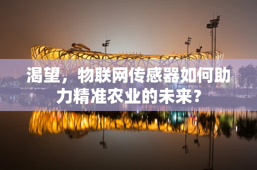 渴望，物联网传感器如何助力精准农业的未来？