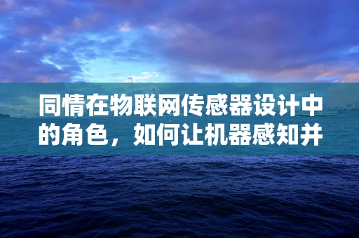 同情在物联网传感器设计中的角色，如何让机器感知并响应人类的情感？