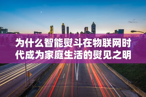 为什么智能熨斗在物联网时代成为家庭生活的熨见之明？