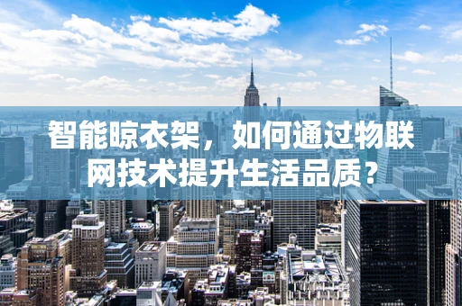 智能晾衣架，如何通过物联网技术提升生活品质？