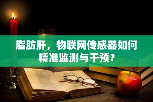 脂肪肝，物联网传感器如何精准监测与干预？