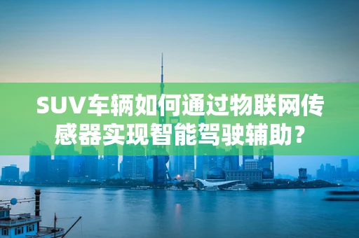 SUV车辆如何通过物联网传感器实现智能驾驶辅助？