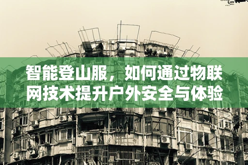 智能登山服，如何通过物联网技术提升户外安全与体验？