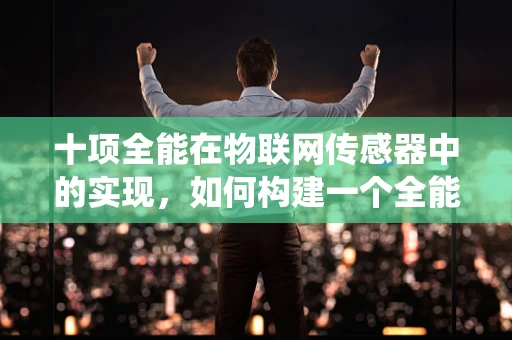 十项全能在物联网传感器中的实现，如何构建一个全能型智能监测系统？