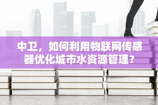 中卫，如何利用物联网传感器优化城市水资源管理？