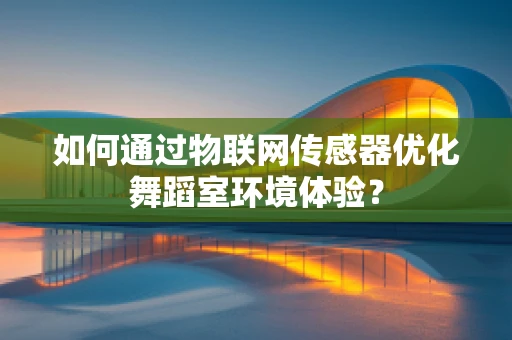 如何通过物联网传感器优化舞蹈室环境体验？
