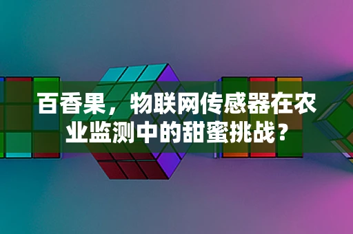 百香果，物联网传感器在农业监测中的甜蜜挑战？