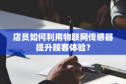 店员如何利用物联网传感器提升顾客体验？