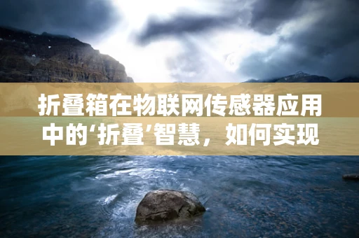 折叠箱在物联网传感器应用中的‘折叠’智慧，如何实现高效能低耗能？