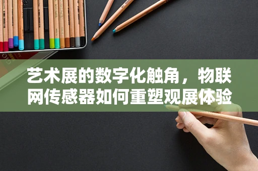 艺术展的数字化触角，物联网传感器如何重塑观展体验？