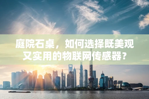 庭院石桌，如何选择既美观又实用的物联网传感器？