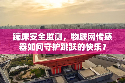 蹦床安全监测，物联网传感器如何守护跳跃的快乐？