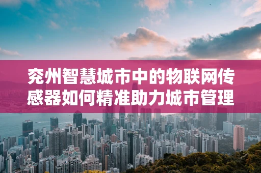 兖州智慧城市中的物联网传感器如何精准助力城市管理？